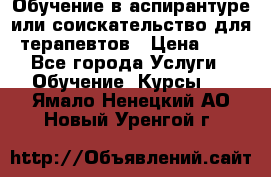 Обучение в аспирантуре или соискательство для терапевтов › Цена ­ 1 - Все города Услуги » Обучение. Курсы   . Ямало-Ненецкий АО,Новый Уренгой г.